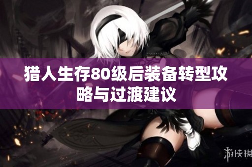 猎人生存80级后装备转型攻略与过渡建议