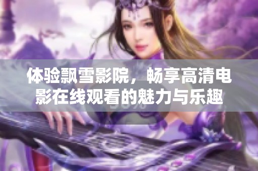 体验飘雪影院，畅享高清电影在线观看的魅力与乐趣