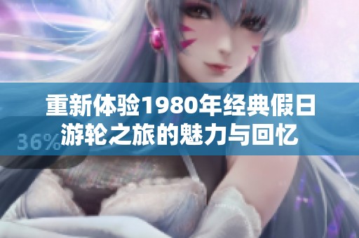重新体验1980年经典假日游轮之旅的魅力与回忆