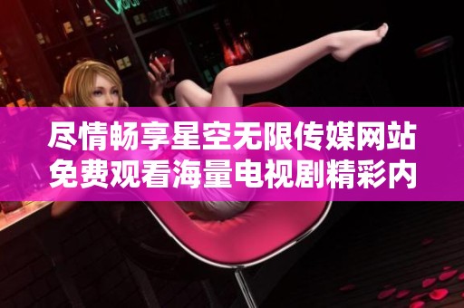 尽情畅享星空无限传媒网站免费观看海量电视剧精彩内容