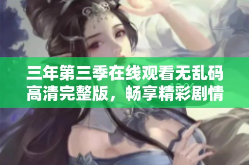 三年第三季在线观看无乱码高清完整版，畅享精彩剧情