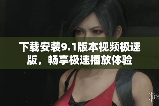 下载安装9.1版本视频极速版，畅享极速播放体验