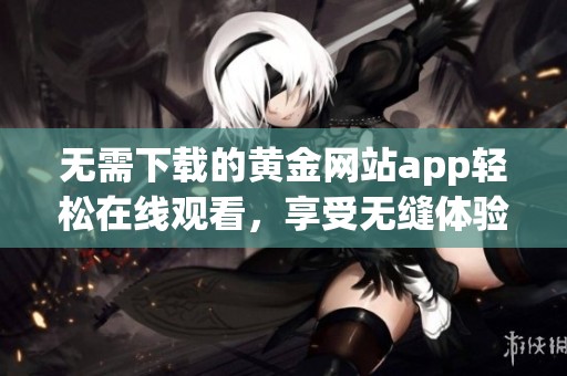 无需下载的黄金网站app轻松在线观看，享受无缝体验