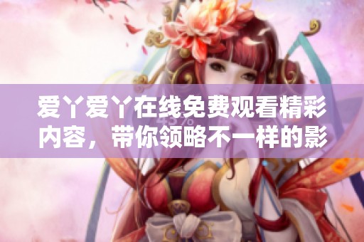 爱丫爱丫在线免费观看精彩内容，带你领略不一样的影视体验