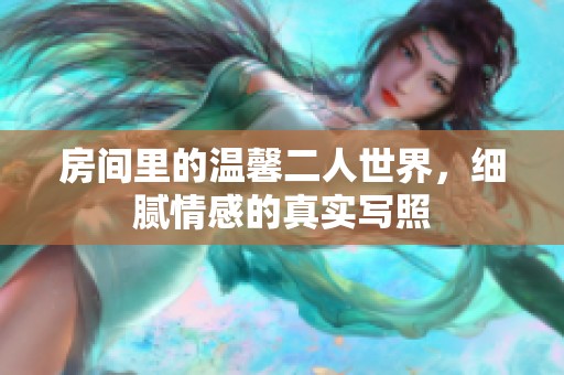 房间里的温馨二人世界，细腻情感的真实写照