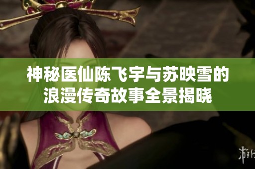 神秘医仙陈飞宇与苏映雪的浪漫传奇故事全景揭晓