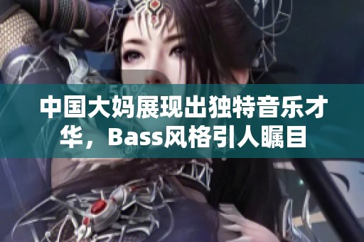 中国大妈展现出独特音乐才华，Bass风格引人瞩目