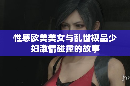 性感欧美美女与乱世极品少妇激情碰撞的故事