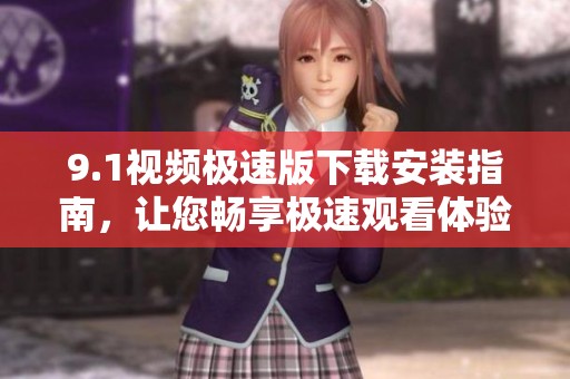 9.1视频极速版下载安装指南，让您畅享极速观看体验