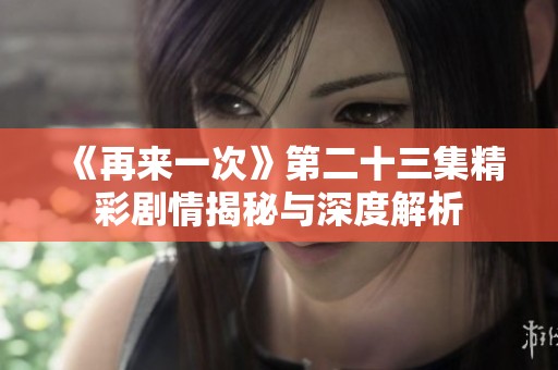 《再来一次》第二十三集精彩剧情揭秘与深度解析