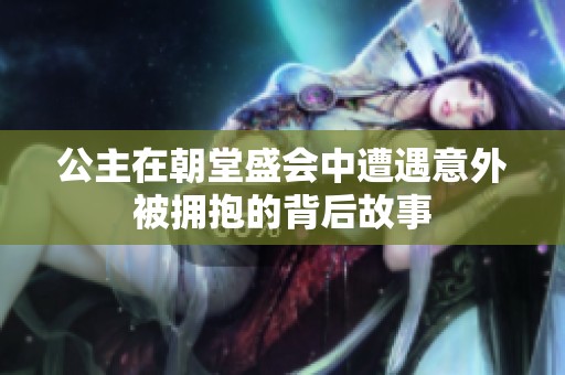 公主在朝堂盛会中遭遇意外被拥抱的背后故事