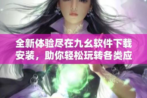 全新体验尽在九幺软件下载安装，助你轻松玩转各类应用