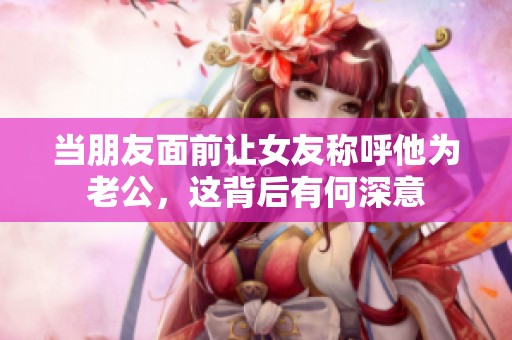 当朋友面前让女友称呼他为老公，这背后有何深意