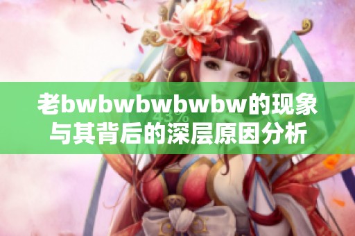 老bwbwbwbwbw的现象与其背后的深层原因分析