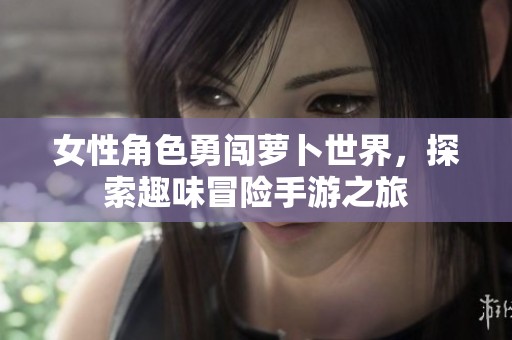 女性角色勇闯萝卜世界，探索趣味冒险手游之旅
