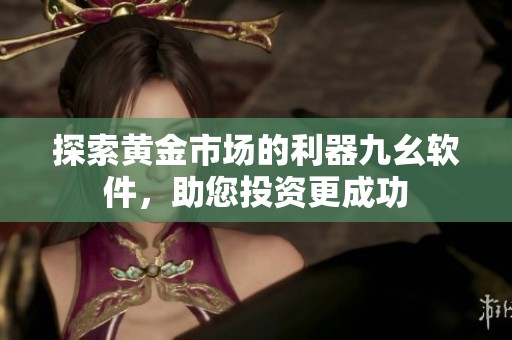 探索黄金市场的利器九幺软件，助您投资更成功