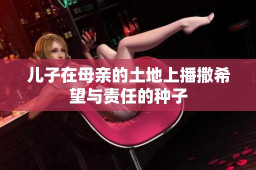儿子在母亲的土地上播撒希望与责任的种子