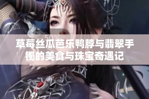 草莓丝瓜芭乐鸭脖与翡翠手镯的美食与珠宝奇遇记